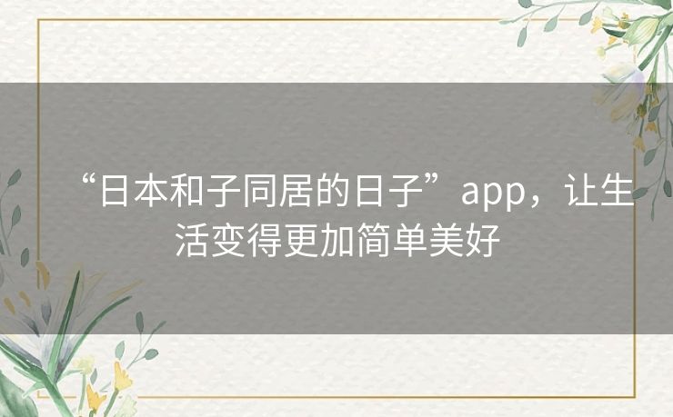 “日本和子同居的日子”app，让生活变得更加简单美好