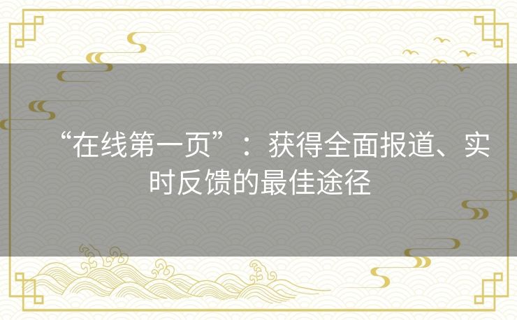 “在线第一页”:获得全面报道、实时反馈的最佳途径 “在线第一页”:获得全面报道、实时反馈的最佳途径