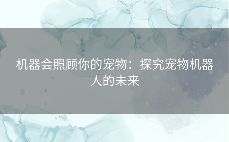 机器会照顾你的宠物:探究宠物机器人的未来 机器会照顾你的宠物:探究宠物机器人的未来