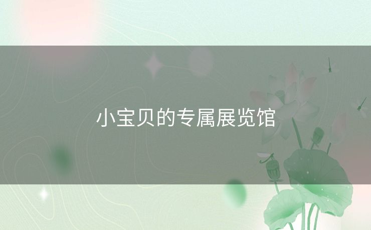 小宝贝的专属展览馆 小宝贝的专属展览馆