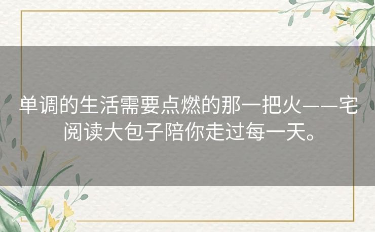 单调的生活需要点燃的那一把火——宅阅读大包子陪你走过每一天。 单调的生活需要点燃的那一把火——宅阅读大包子陪你走过每一天。
