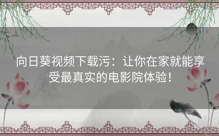 向日葵视频下载污:让你在家就能享受最真实的电影院体验! 向日葵视频下载污:让你在家就能享受最真实的电影院体验!