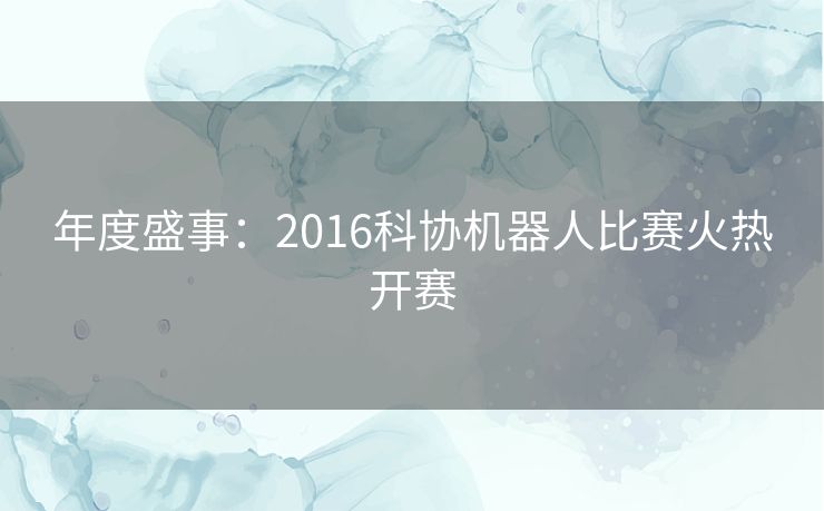 年度盛事:2016科协机器人比赛火热开赛 年度盛事:2016科协机器人比赛火热开赛