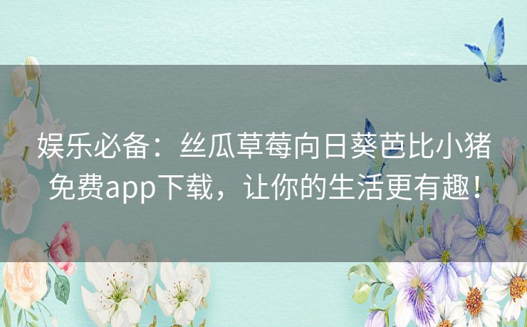 娱乐必备:丝瓜草莓向日葵芭比小猪免费app下载,让你的生活更有趣! 娱乐必备:丝瓜草莓向日葵芭比小猪免费app下载,让你的生活更有趣!