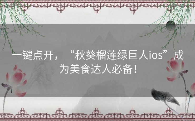 一键点开,“秋葵榴莲绿巨人ios”成为美食达人必备! 一键点开,“秋葵榴莲绿巨人ios”成为美食达人必备!