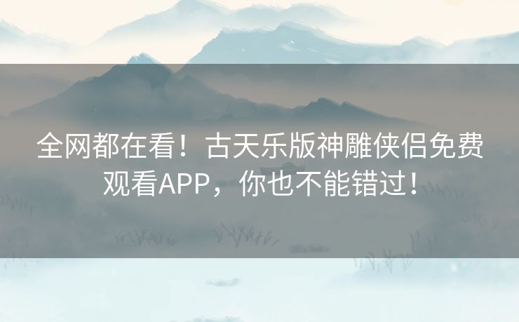 全网都在看!古天乐版神雕侠侣免费观看APP,你也不能错过! 全网都在看!古天乐版神雕侠侣免费观看APP,你也不能错过!