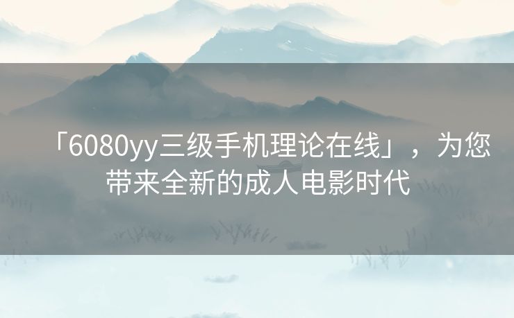 「6080yy三级手机理论在线」,为您带来全新的成人电影时代 「6080yy三级手机理论在线」,为您带来全新的成人电影时代