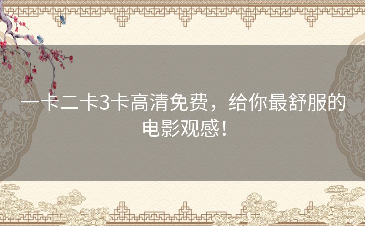 一卡二卡3卡高清免费,给你最舒服的电影观感! 一卡二卡3卡高清免费,给你最舒服的电影观感!