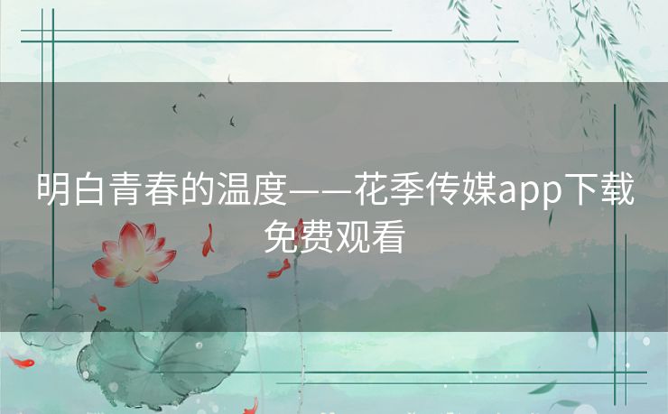 明白青春的温度——花季传媒app下载免费观看 明白青春的温度——花季传媒app下载免费观看