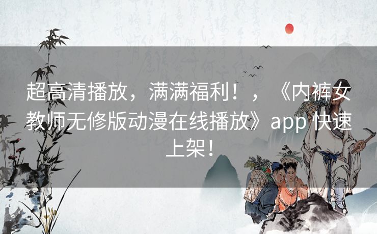 超高清播放,满满福利!,《内裤女教师无修版动漫在线播放》app 快速上架! 超高清播放,满满福利!,《内裤女教师无修版动漫在线播放》app 快速上架!