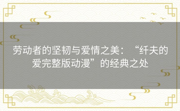 劳动者的坚韧与爱情之美:“纤夫的爱完整版动漫”的经典之处 劳动者的坚韧与爱情之美:“纤夫的爱完整版动漫”的经典之处