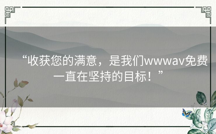“收获您的满意,是我们wwwav免费一直在坚持的目标!” “收获您的满意,是我们wwwav免费一直在坚持的目标!”