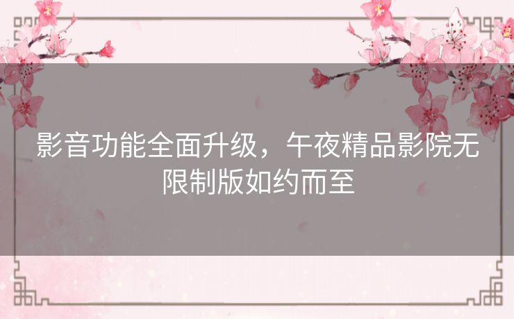 影音功能全面升级,午夜精品影院无限制版如约而至 影音功能全面升级,午夜精品影院无限制版如约而至