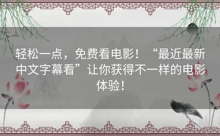 轻松一点,免费看电影!“最近最新中文字幕看”让你获得不一样的电影体验! 轻松一点,免费看电影!“最近最新中文字幕看”让你获得不一样的电影体验!
