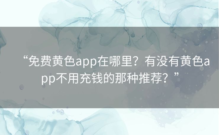 “免费黄色app在哪里?有没有黄色app不用充钱的那种推荐?” “免费黄色app在哪里?有没有黄色app不用充钱的那种推荐?”
