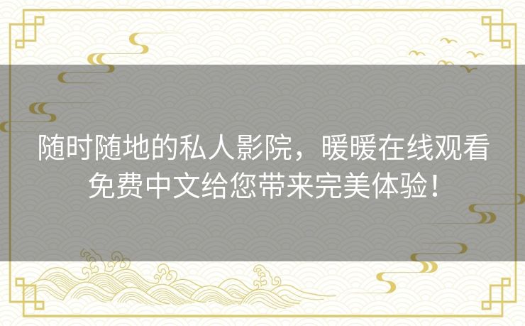 随时随地的私人影院,暖暖在线观看免费中文给您带来完美体验! 随时随地的私人影院,暖暖在线观看免费中文给您带来完美体验!
