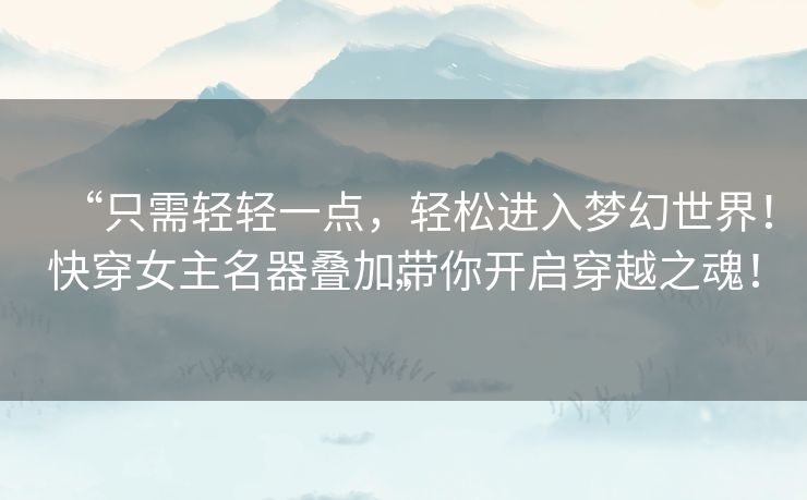 “只需轻轻一点,轻松进入梦幻世界!快穿女主名器叠加带你开启穿越之魂!” “只需轻轻一点,轻松进入梦幻世界!快穿女主名器叠加带你开启穿越之魂!”