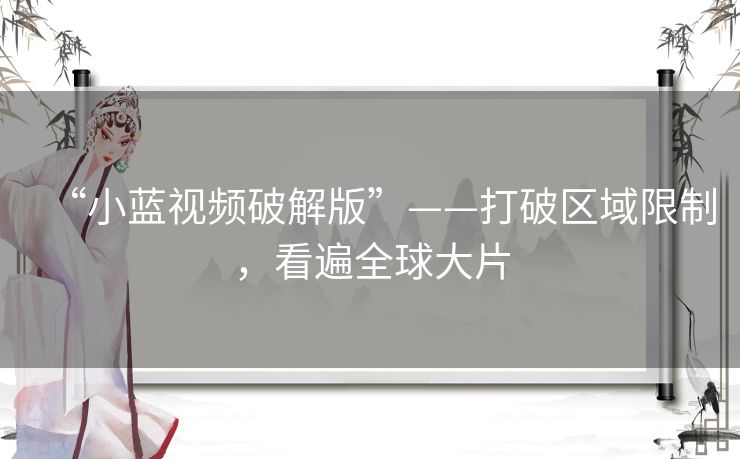 “小蓝视频破解版”——打破区域限制,看遍全球大片 “小蓝视频破解版”——打破区域限制,看遍全球大片