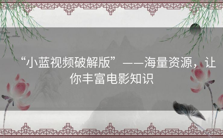 “小蓝视频破解版”——海量资源,让你丰富电影知识 “小蓝视频破解版”——海量资源,让你丰富电影知识