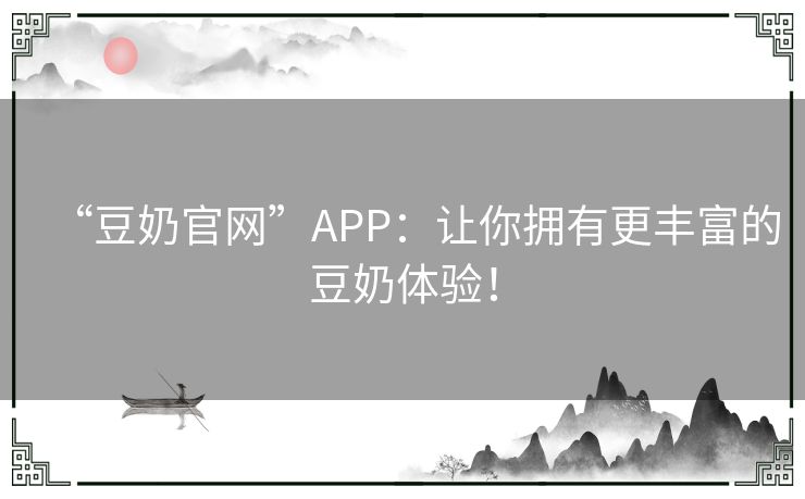 “豆奶官网”APP:让你拥有更丰富的豆奶体验! “豆奶官网”APP:让你拥有更丰富的豆奶体验!