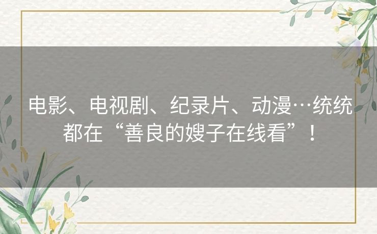 电影、电视剧、纪录片、动漫…统统都在“善良的嫂子在线看”! 电影、电视剧、纪录片、动漫…统统都在“善良的嫂子在线看”!