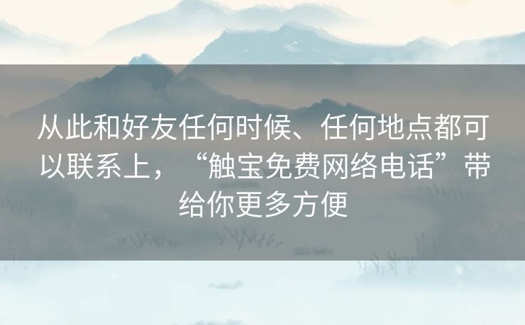 从此和好友任何时候、任何地点都可以联系上,“触宝免费网络电话”带给你更多方便 从此和好友任何时候、任何地点都可以联系上,“触宝免费网络电话”带给你更多方便