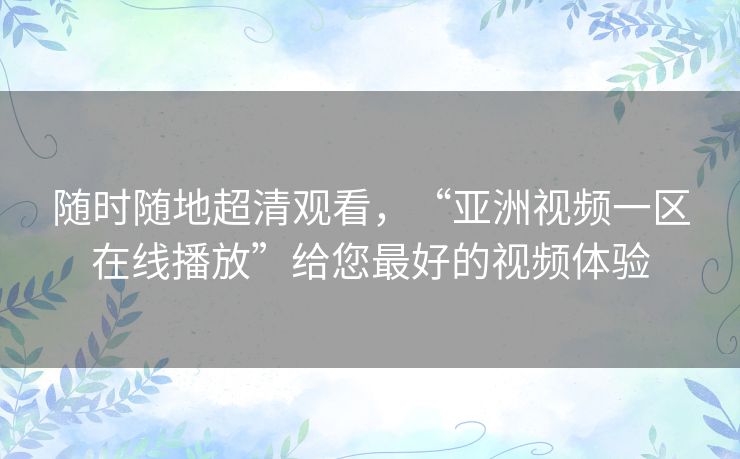 随时随地超清观看,“亚洲视频一区在线播放”给您最好的视频体验 随时随地超清观看,“亚洲视频一区在线播放”给您最好的视频体验