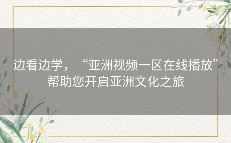 边看边学，“亚洲视频一区在线播放”帮助您开启亚洲文化之旅