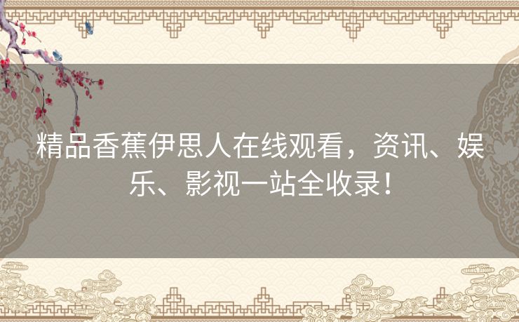 精品香蕉伊思人在线观看,资讯、娱乐、影视一站全收录! 精品香蕉伊思人在线观看,资讯、娱乐、影视一站全收录!