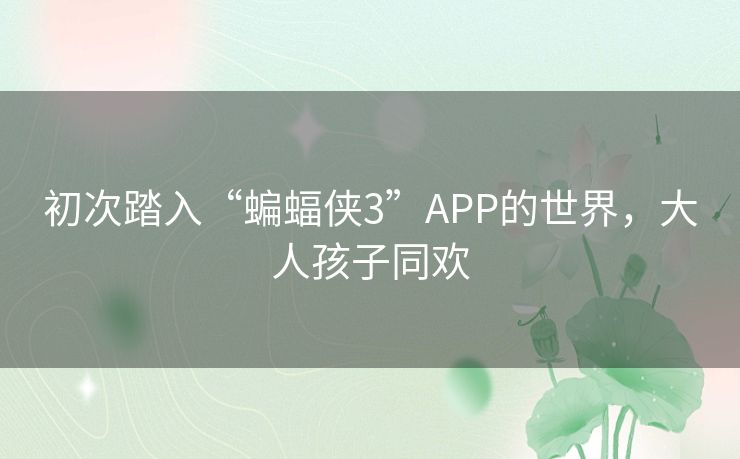 初次踏入“蝙蝠侠3”APP的世界,大人孩子同欢 初次踏入“蝙蝠侠3”APP的世界,大人孩子同欢