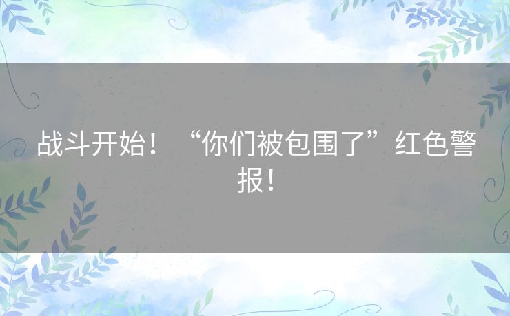 战斗开始!“你们被包围了”红色警报! 战斗开始!“你们被包围了”红色警报!