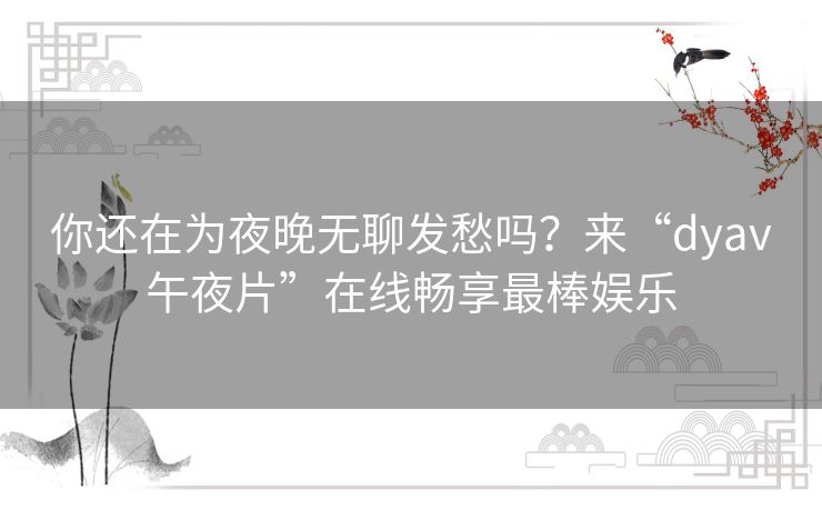 你还在为夜晚无聊发愁吗?来“dyav午夜片”在线畅享最棒娱乐 你还在为夜晚无聊发愁吗?来“dyav午夜片”在线畅享最棒娱乐