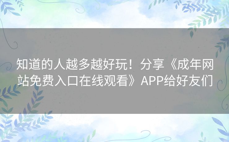 知道的人越多越好玩!分享《成年网站免费入口在线观看》APP给好友们 知道的人越多越好玩!分享《成年网站免费入口在线观看》APP给好友们