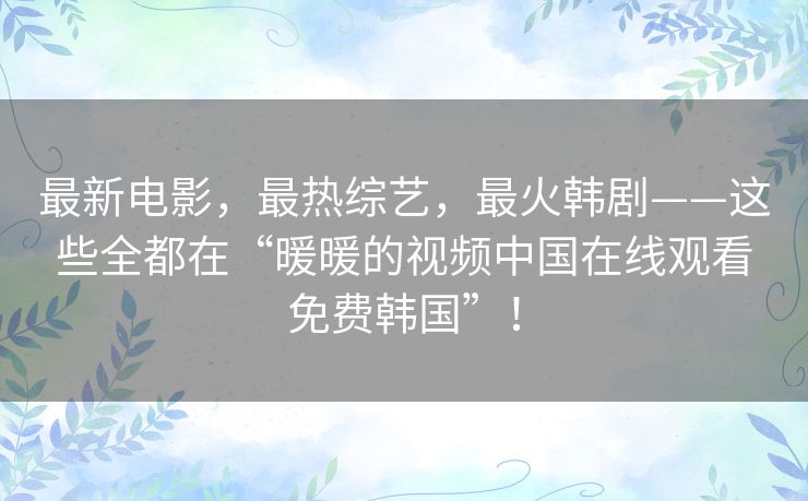 最新电影,最热综艺,最火韩剧——这些全都在“暖暖的视频中国在线观看免费韩国”! 最新电影,最热综艺,最火韩剧——这些全都在“暖暖的视频中国在线观看免费韩国”!