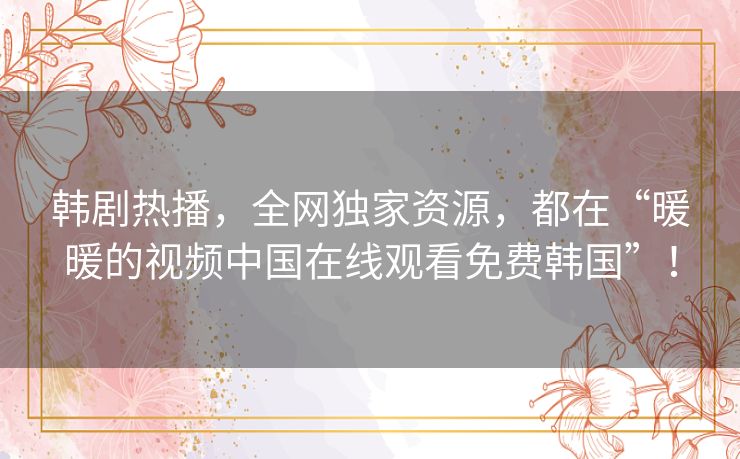 韩剧热播,全网独家资源,都在“暖暖的视频中国在线观看免费韩国”! 韩剧热播,全网独家资源,都在“暖暖的视频中国在线观看免费韩国”!