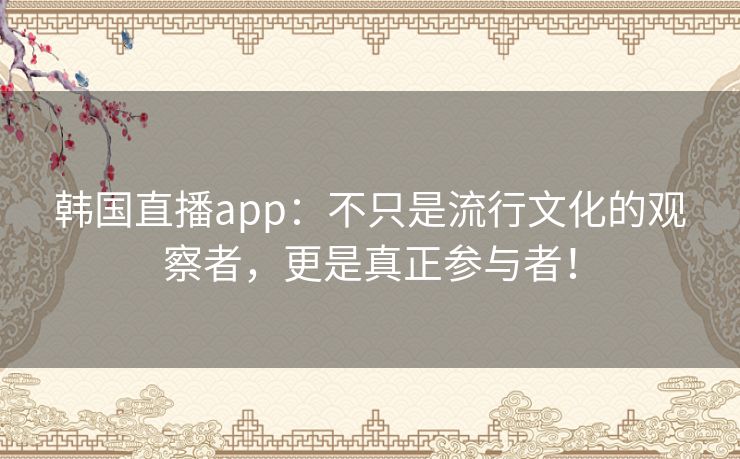 韩国直播app:不只是流行文化的观察者,更是真正参与者! 韩国直播app:不只是流行文化的观察者,更是真正参与者!