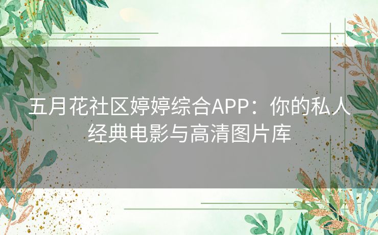 五月花社区婷婷综合APP:你的私人经典电影与高清图片库 五月花社区婷婷综合APP:你的私人经典电影与高清图片库