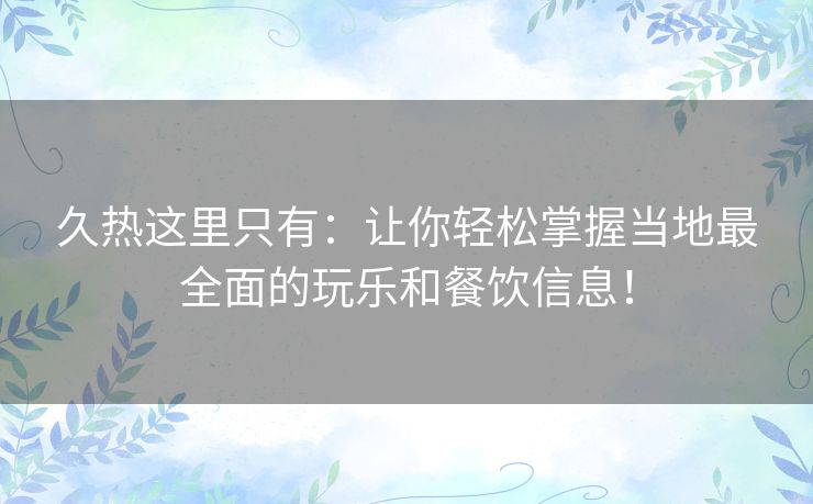 久热这里只有:让你轻松掌握当地最全面的玩乐和餐饮信息! 久热这里只有:让你轻松掌握当地最全面的玩乐和餐饮信息!