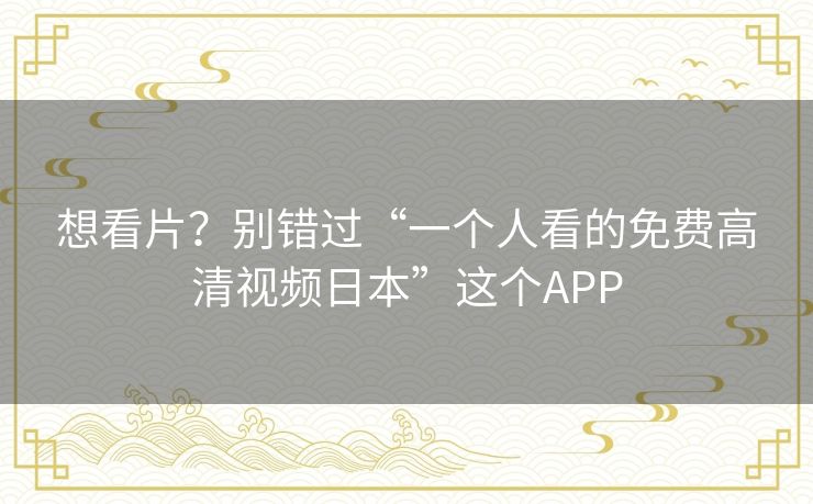 想看片?别错过“一个人看的免费高清视频日本”这个APP 想看片?别错过“一个人看的免费高清视频日本”这个APP