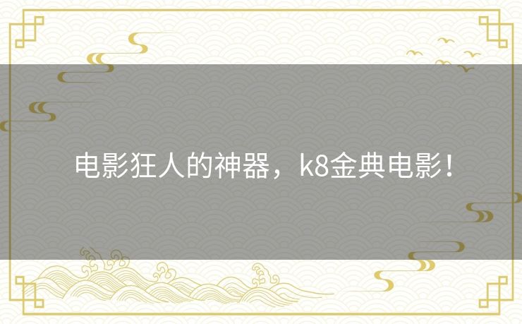 电影狂人的神器，k8金典电影！