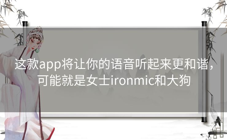 这款app将让你的语音听起来更和谐，可能就是女士ironmic和大狗