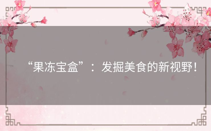 “果冻宝盒”:发掘美食的新视野! “果冻宝盒”:发掘美食的新视野!