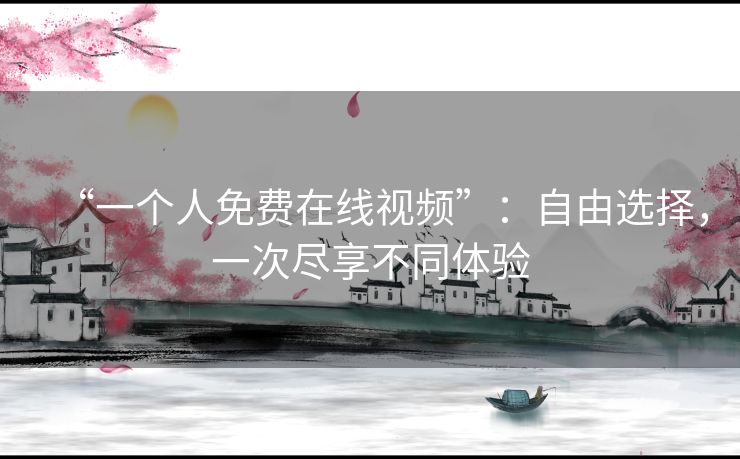 “一个人免费在线视频”:自由选择,一次尽享不同体验 “一个人免费在线视频”:自由选择,一次尽享不同体验