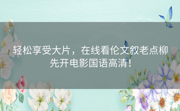 轻松享受大片,在线看伦文叙老点柳先开电影国语高清! 轻松享受大片,在线看伦文叙老点柳先开电影国语高清!
