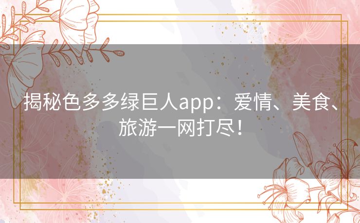 揭秘色多多绿巨人app:爱情、美食、旅游一网打尽! 揭秘色多多绿巨人app:爱情、美食、旅游一网打尽!