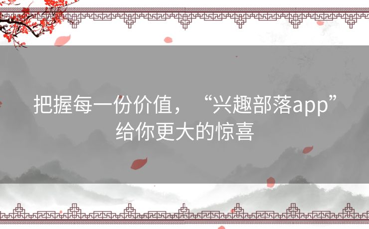 把握每一份价值,“兴趣部落app”给你更大的惊喜 把握每一份价值,“兴趣部落app”给你更大的惊喜