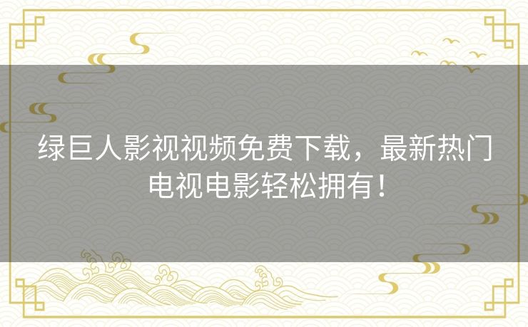 绿巨人影视视频免费下载,最新热门电视电影轻松拥有! 绿巨人影视视频免费下载,最新热门电视电影轻松拥有!