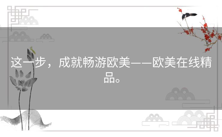 这一步,成就畅游欧美——欧美在线精品。 这一步,成就畅游欧美——欧美在线精品。