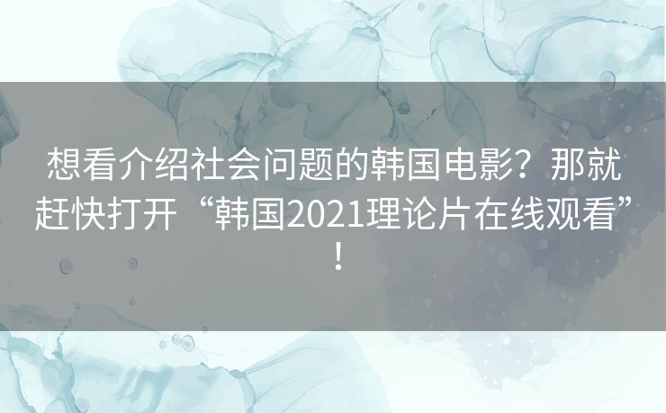 想看介绍社会问题的韩国电影?那就赶快打开“韩国2021理论片在线观看”! 想看介绍社会问题的韩国电影?那就赶快打开“韩国2021理论片在线观看”!