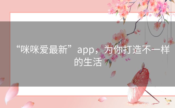 “咪咪爱最新”app,为你打造不一样的生活 “咪咪爱最新”app,为你打造不一样的生活